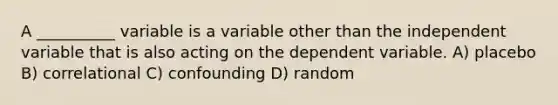 A __________ variable is a variable other than the independent variable that is also acting on the dependent variable. A) placebo B) correlational C) confounding D) random