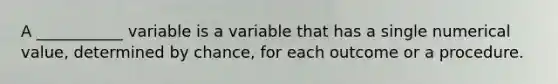 A ___________ variable is a variable that has a single numerical value, determined by chance, for each outcome or a procedure.