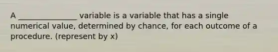 A _______________ variable is a variable that has a single numerical value, determined by chance, for each outcome of a procedure. (represent by x)