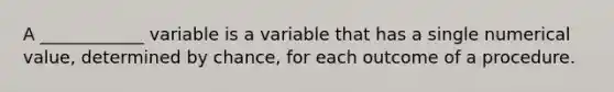 A ____________ variable is a variable that has a single numerical​ value, determined by​ chance, for each outcome of a procedure.