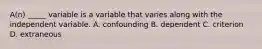 A(n) _____ variable is a variable that varies along with the independent variable. A. confounding B. dependent C. criterion D. extraneous