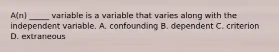 A(n) _____ variable is a variable that varies along with the independent variable. A. confounding B. dependent C. criterion D. extraneous