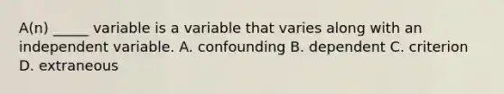 A(n) _____ variable is a variable that varies along with an independent variable. A. confounding B. dependent C. criterion D. extraneous