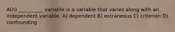 A(n) __________ variable is a variable that varies along with an independent variable. A) dependent B) extraneous C) criterion D) confounding