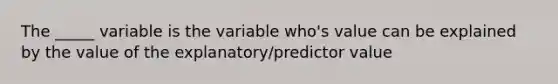 The _____ variable is the variable who's value can be explained by the value of the explanatory/predictor value