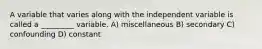 A variable that varies along with the independent variable is called a _________ variable. A) miscellaneous B) secondary C) confounding D) constant