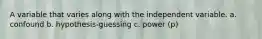A variable that varies along with the independent variable. a. confound b. hypothesis-guessing c. power (p)