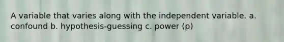 A variable that varies along with the independent variable. a. confound b. hypothesis-guessing c. power (p)