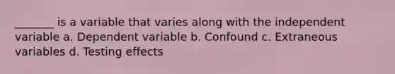 _______ is a variable that varies along with the independent variable a. Dependent variable b. Confound c. Extraneous variables d. Testing effects