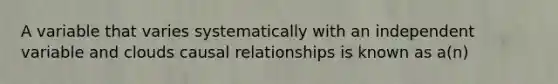 A variable that varies systematically with an independent variable and clouds causal relationships is known as a(n)