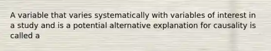 A variable that varies systematically with variables of interest in a study and is a potential alternative explanation for causality is called a