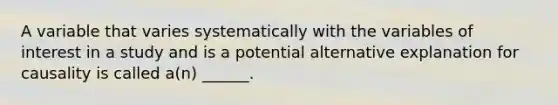 A variable that varies systematically with the variables of interest in a study and is a potential alternative explanation for causality is called a(n) ______.