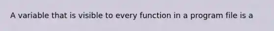 A variable that is visible to every function in a program file is a