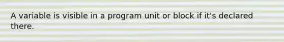 A variable is visible in a program unit or block if it's declared there.