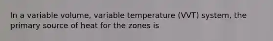 In a variable volume, variable temperature (VVT) system, the primary source of heat for the zones is