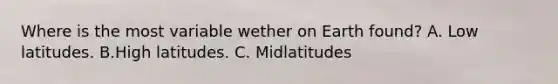 Where is the most variable wether on Earth found? A. Low latitudes. B.High latitudes. C. Midlatitudes