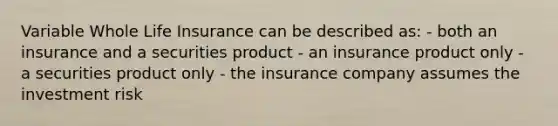 Variable Whole Life Insurance can be described as: - both an insurance and a securities product - an insurance product only - a securities product only - the insurance company assumes the investment risk