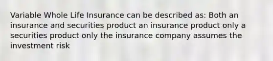 Variable Whole Life Insurance can be described as: Both an insurance and securities product an insurance product only a securities product only the insurance company assumes the investment risk