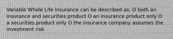 Variable Whole Life Insurance can be described as: O both an insurance and securities product O an insurance product only O a securities product only O the insurance company assumes the investment risk