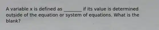 A variable x is defined as ________ if its value is determined outside of the equation or system of equations. What is the blank?