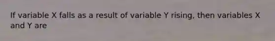 If variable X falls as a result of variable Y rising, then variables X and Y are