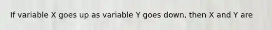 If variable X goes up as variable Y goes down, then X and Y are