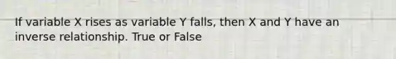 If variable X rises as variable Y falls, then X and Y have an inverse relationship. True or False