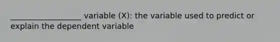 __________________ variable (X): the variable used to predict or explain the dependent variable