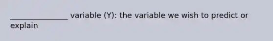 _______________ variable (Y): the variable we wish to predict or explain