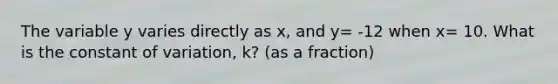 The variable y varies directly as x, and y= -12 when x= 10. What is the constant of variation, k? (as a fraction)