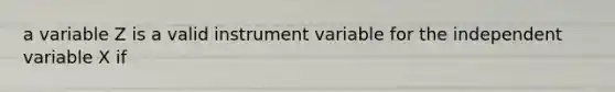 a variable Z is a valid instrument variable for the independent variable X if