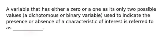 A variable that has either a zero or a one as its only two possible values (a dichotomous or binary variable) used to indicate the presence or absence of a characteristic of interest is referred to as _____________.