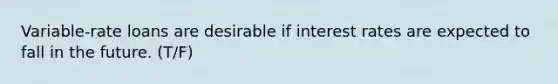 Variable-rate loans are desirable if interest rates are expected to fall in the future. (T/F)