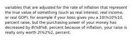 variables that are adjusted for the rate of inflation that represent the true value of something (such as real interest, real income, or real GDP); for example if your boss gives you a 10%10%10, percent raise, but the purchasing power of your money has decreased by 8%8%8, percent because of inflation, your raise is really only worth 2%2%2, percent.