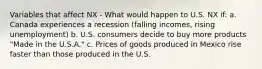 Variables that affect NX - What would happen to U.S. NX if: a. Canada experiences a recession (falling incomes, rising unemployment) b. U.S. consumers decide to buy more products "Made in the U.S.A." c. Prices of goods produced in Mexico rise faster than those produced in the U.S.