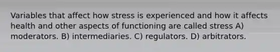 Variables that affect how stress is experienced and how it affects health and other aspects of functioning are called stress A) moderators. B) intermediaries. C) regulators. D) arbitrators.