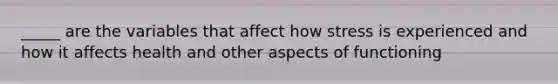 _____ are the variables that affect how stress is experienced and how it affects health and other aspects of functioning