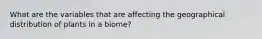 What are the variables that are affecting the geographical distribution of plants in a biome?