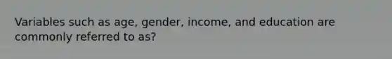 Variables such as age, gender, income, and education are commonly referred to as?