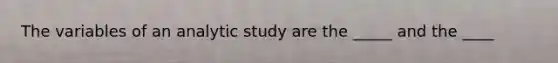 The variables of an analytic study are the _____ and the ____