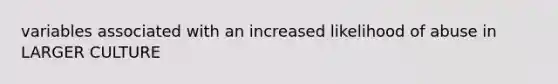 variables associated with an increased likelihood of abuse in LARGER CULTURE