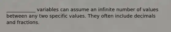 ____________ variables can assume an infinite number of values between any two specific values. They often include decimals and fractions.