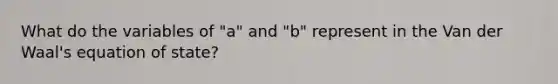 What do the variables of "a" and "b" represent in the Van der Waal's <a href='https://www.questionai.com/knowledge/kyiz52l4OR-equation-of-state' class='anchor-knowledge'>equation of state</a>?