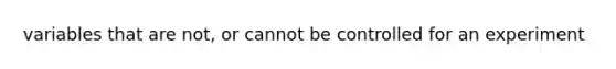 variables that are not, or cannot be controlled for an experiment