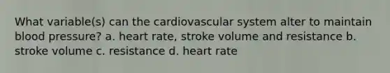 What variable(s) can the cardiovascular system alter to maintain blood pressure? a. heart rate, stroke volume and resistance b. stroke volume c. resistance d. heart rate