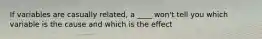 If variables are casually related, a ____ won't tell you which variable is the cause and which is the effect