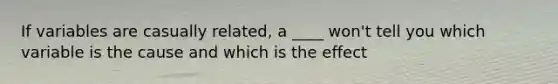 If variables are casually related, a ____ won't tell you which variable is the cause and which is the effect