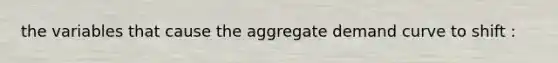 the variables that cause the aggregate demand curve to shift :