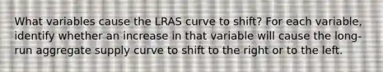 What variables cause the LRAS curve to shift? For each variable, identify whether an increase in that variable will cause the long-run aggregate supply curve to shift to the right or to the left.