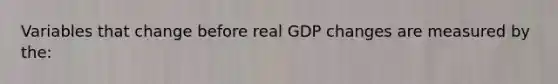 Variables that change before real GDP changes are measured by the: